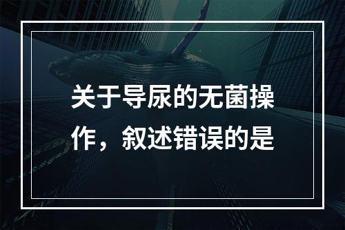 关于导尿的无菌操作，叙述错误的是