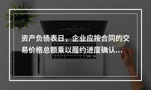 资产负债表日，企业应按合同的交易价格总额乘以履约进度确认当期