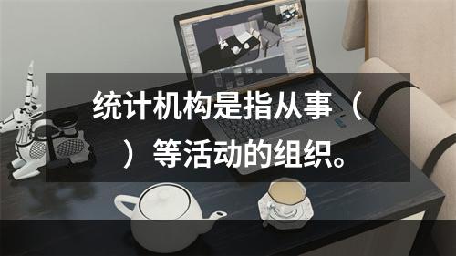 统计机构是指从事（　　）等活动的组织。