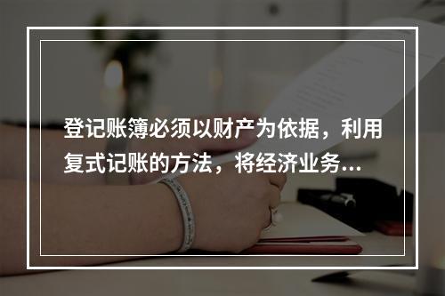 登记账簿必须以财产为依据，利用复式记账的方法，将经济业务分门