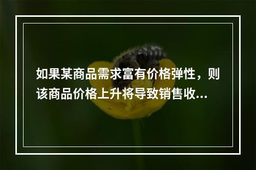 如果某商品需求富有价格弹性，则该商品价格上升将导致销售收益（