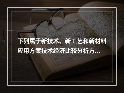 下列属于新技术、新工艺和新材料应用方案技术经济比较分析方法的