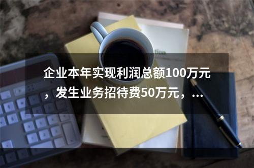 企业本年实现利润总额100万元，发生业务招待费50万元，税务