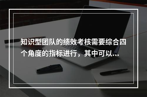 知识型团队的绩效考核需要综合四个角度的指标进行，其中可以直