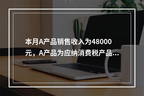 本月A产品销售收入为48000元，A产品为应纳消费税产品（税