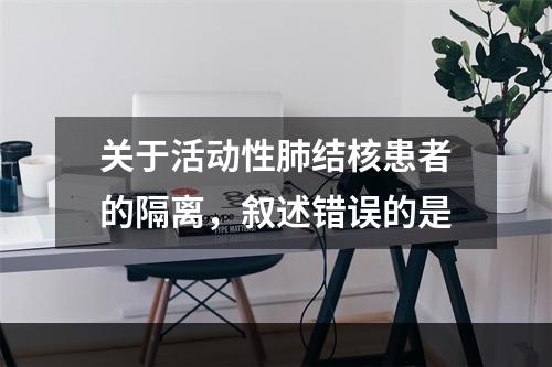 关于活动性肺结核患者的隔离，叙述错误的是