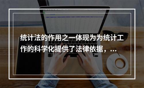 统计法的作用之一体现为为统计工作的科学化提供了法律依据，该