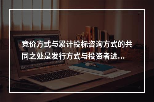 竞价方式与累计投标咨询方式的共同之处是发行方式与投资者进行信