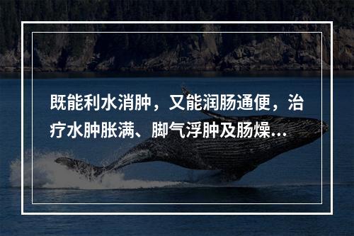 既能利水消肿，又能润肠通便，治疗水肿胀满、脚气浮肿及肠燥便秘