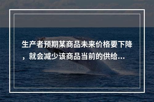 生产者预期某商品未来价格要下降，就会减少该商品当前的供给.