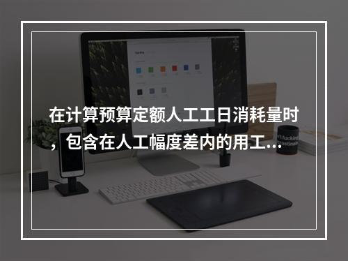 在计算预算定额人工工日消耗量时，包含在人工幅度差内的用工是