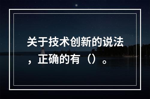 关于技术创新的说法，正确的有（）。