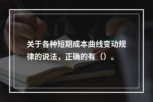 关于各种短期成本曲线变动规律的说法，正确的有（）。