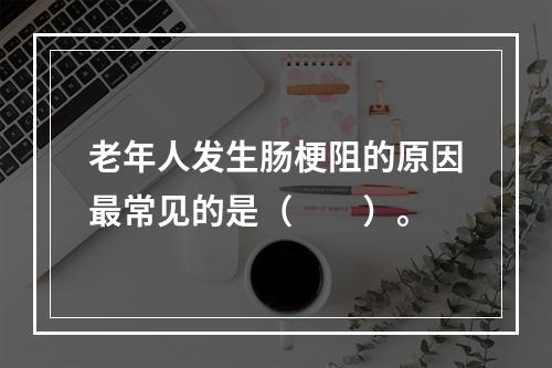 老年人发生肠梗阻的原因最常见的是（　　）。