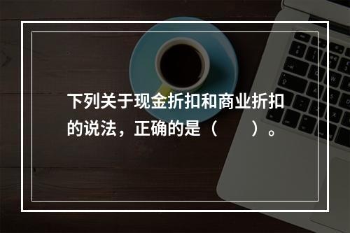 下列关于现金折扣和商业折扣的说法，正确的是（　　）。