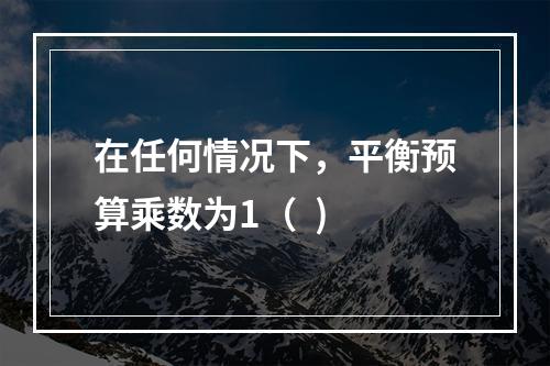 在任何情况下，平衡预算乘数为1（  )