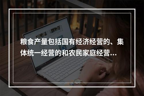 粮食产量包括国有经济经营的、集体统一经营的和农民家庭经营的粮