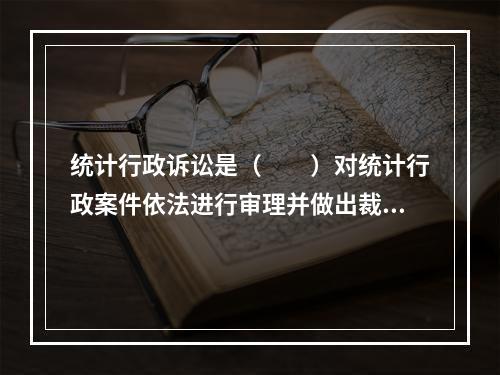 统计行政诉讼是（　　）对统计行政案件依法进行审理并做出裁决