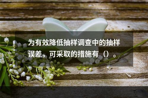 为有效降低抽样调查中的抽样误差，可采取的措施有（）。