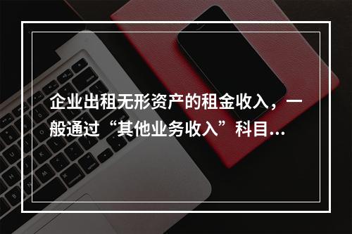 企业出租无形资产的租金收入，一般通过“其他业务收入”科目核算