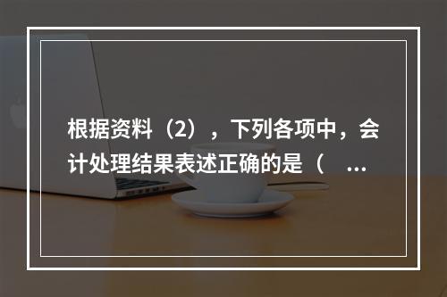 根据资料（2），下列各项中，会计处理结果表述正确的是（　）。