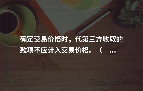 确定交易价格时，代第三方收取的款项不应计入交易价格。（　　）