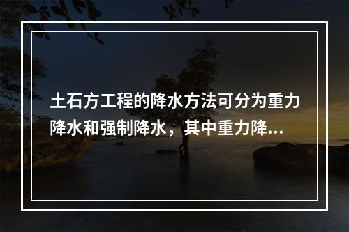 土石方工程的降水方法可分为重力降水和强制降水，其中重力降水的