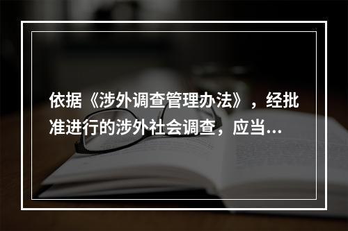 依据《涉外调查管理办法》，经批准进行的涉外社会调查，应当在