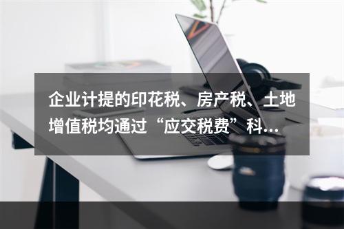 企业计提的印花税、房产税、土地增值税均通过“应交税费”科目核