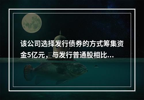 该公司选择发行债券的方式筹集资金5亿元，与发行普通股相比较，