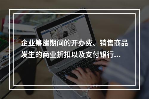 企业筹建期间的开办费、销售商品发生的商业折扣以及支付银行承兑