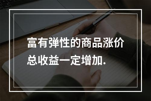 富有弹性的商品涨价总收益一定增加.