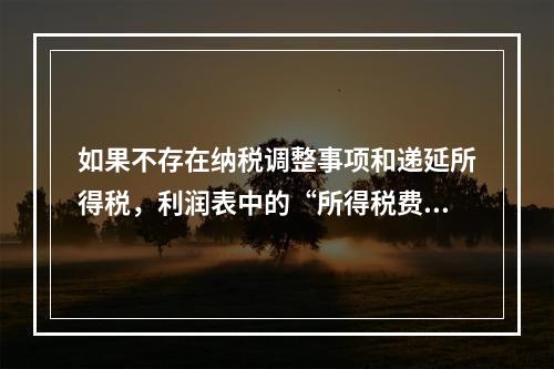 如果不存在纳税调整事项和递延所得税，利润表中的“所得税费用”