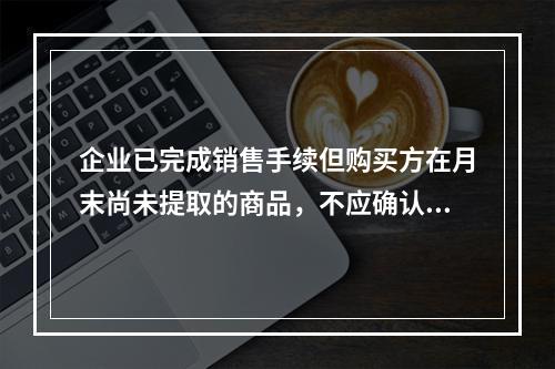 企业已完成销售手续但购买方在月末尚未提取的商品，不应确认收入