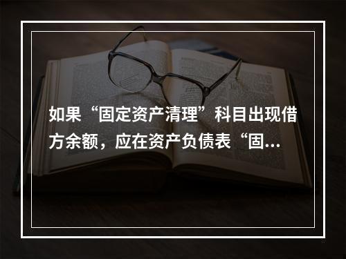 如果“固定资产清理”科目出现借方余额，应在资产负债表“固定资