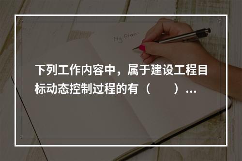 下列工作内容中，属于建设工程目标动态控制过程的有（　　）。