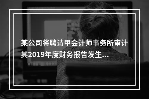 某公司将聘请甲会计师事务所审计其2019年度财务报告发生的相