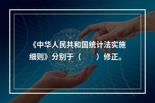 《中华人民共和国统计法实施细则》分别于（　　）修正。