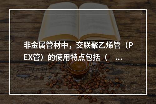 非金属管材中，交联聚乙烯管（PEX管）的使用特点包括（　）。