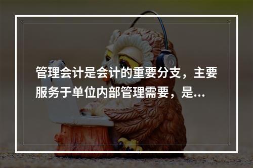 管理会计是会计的重要分支，主要服务于单位内部管理需要，是通过