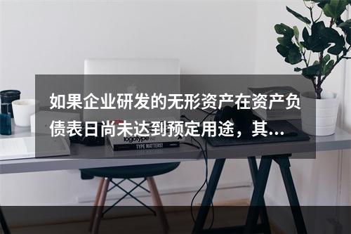 如果企业研发的无形资产在资产负债表日尚未达到预定用途，其中符