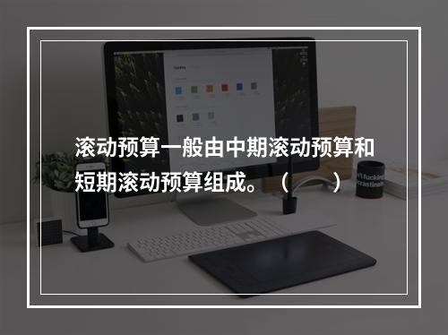 滚动预算一般由中期滚动预算和短期滚动预算组成。（　　）