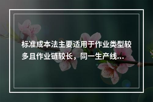 标准成本法主要适用于作业类型较多且作业链较长，同一生产线生产