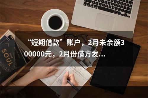 “短期借款”账户，2月未余额300000元，2月份借方发生额