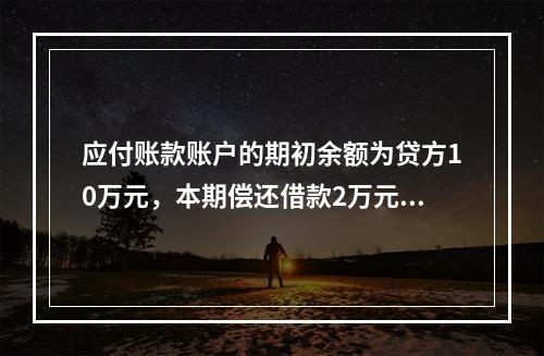 应付账款账户的期初余额为贷方10万元，本期偿还借款2万元，该