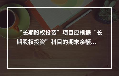 “长期股权投资”项目应根据“长期股权投资”科目的期末余额填列