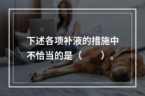 下述各项补液的措施中不恰当的是（　　）。