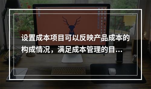 设置成本项目可以反映产品成本的构成情况，满足成本管理的目的和