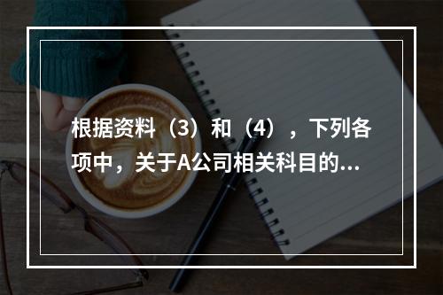 根据资料（3）和（4），下列各项中，关于A公司相关科目的会计