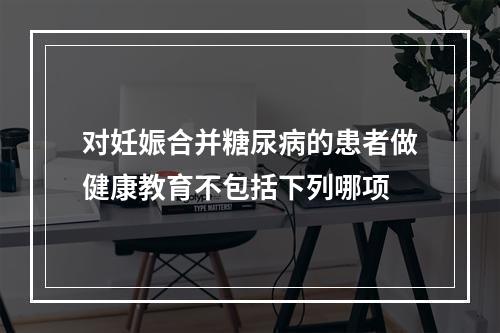 对妊娠合并糖尿病的患者做健康教育不包括下列哪项